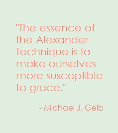 "The essence of the Alexander Technique is to make ourselves more susceptible to grace." - Michael J. Gelb
